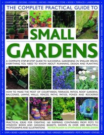 The Complete Practical Guide to Small Gardens: Practical ideas for creating 160 inspiring containers from pots to window boxes and hanging baskets, shown ... 2000 beautiful photographs and illustrations