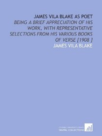 James Vila Blake as Poet: Being a Brief Appreciation of His Work, With Representative Selections From His Various Books of Verse [1908 ]