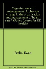 Organisation and management: Archetype change in the organisation and management of health care ? (Policy futures for UK health)