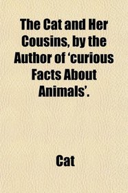 The Cat and Her Cousins, by the Author of 'curious Facts About Animals'.