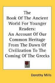 The Book Of The Ancient World For Younger Readers: An Account Of Our Common Heritage From The Dawn Of Civilization To The Coming Of The Greeks
