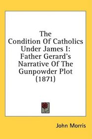 The Condition Of Catholics Under James I: Father Gerard's Narrative Of The Gunpowder Plot (1871)