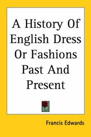 A History of English Dress or Fashions Past And Present