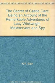 The Secret of Castle Cant: Being an Account of the Remarkable Adventures of Lucy Wickwright, Maidservant and Spy