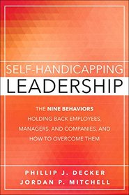 Self-Handicapping Leadership: The Nine Behaviors Holding Back Employees, Managers, and Companies, and How to Overcome Them