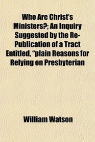 Who Are Christ's Ministers?; An Inquiry Suggested by the Re-Publication of a Tract Entitled, 