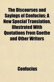 The Discourses and Sayings of Confucius; A New Special Translation, Illustrated With Quotations From Goethe and Other Writers