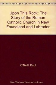 Upon This Rock: The Story of the Roman Catholic Church in New Foundland and Labrador