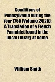 Conditions of Pennsylvania During the Year 1755 (Volume 24|25); A Translation of a French Pamphlet Found in the Ducal Library at Gotha,