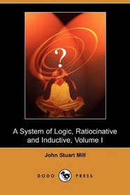 A System of Logic, Ratiocinative and Inductive, Volume I (Dodo Press)