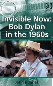 Invisible Now: Bob Dylan in the 1960s (Ashgate Popular and Folk Music Series)