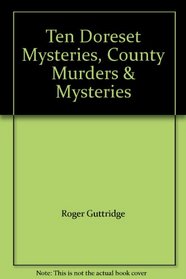 Ten Doreset Mysteries, County Murders & Mysteries