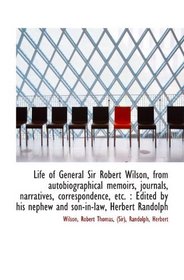 Life of General Sir Robert Wilson, from autobiographical memoirs, journals, narratives, corresponden