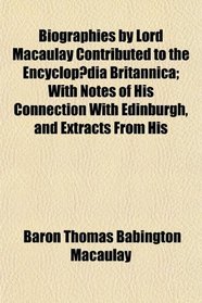 Biographies by Lord Macaulay Contributed to the Encyclopdia Britannica; With Notes of His Connection With Edinburgh, and Extracts From His