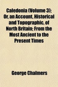 Caledonia (Volume 3); Or, an Account, Historical and Topographic, of North Britain; From the Most Ancient to the Present Times