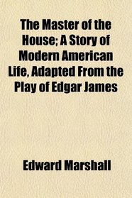 The Master of the House; A Story of Modern American Life, Adapted From the Play of Edgar James