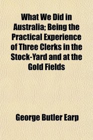 What We Did in Australia; Being the Practical Experience of Three Clerks in the Stock-Yard and at the Gold Fields