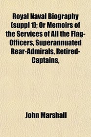 Royal Naval Biography (suppl 1); Or Memoirs of the Services of All the Flag-Officers, Superannuated Rear-Admirals, Retired-Captains,