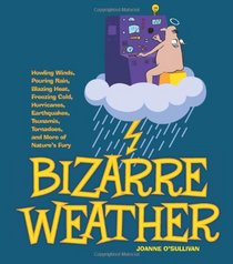 Bizarre Weather: Howling Winds, Pouring Rain, Blazing Heat, Freezing Cold, Hurricanes, Earthquakes, Tsunamis, Tornadoes, and More of Nature's Fury