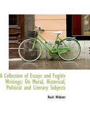 A Collection of Essays and Fugitiv Writings: On Moral, Historical, Political and Literary Subjects