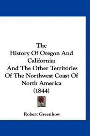 The History Of Oregon And California: And The Other Territories Of The Northwest Coast Of North America (1844)