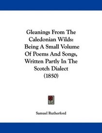 Gleanings From The Caledonian Wilds: Being A Small Volume Of Poems And Songs, Written Partly In The Scotch Dialect (1850)