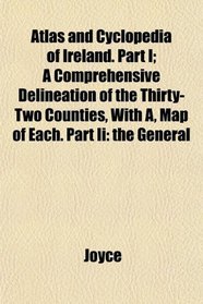 Atlas and Cyclopedia of Ireland. Part I; A Comprehensive Delineation of the Thirty-Two Counties, With A, Map of Each. Part Ii: the General