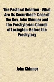 The Pastoral Relation - What Are Its Securities?; Case of the Rev. John Skinner and the Presbyterian Church of Lexington; Before the Presbytery