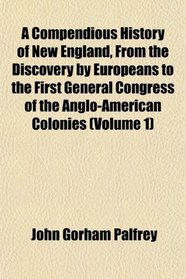 A Compendious History of New England, From the Discovery by Europeans to the First General Congress of the Anglo-American Colonies (Volume 1)