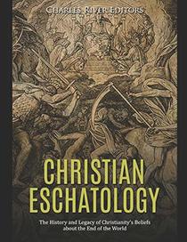 Christian Eschatology: The History and Legacy of Christianity?s Beliefs about the End of the World