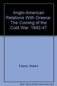 Anglo-American Relations With Greece: The Coming of the Cold War, 1942-47