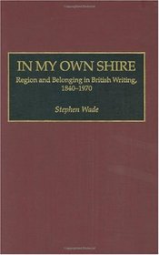 In My Own Shire: Region and Belonging in British Writing, 1840-1970 (Contributions to the Study of World Literature)