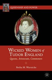 Wicked Women of Tudor England: Queens, Aristocrats, Commoners (Queenship and Power)