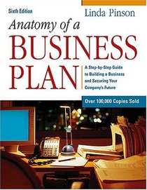 Anatomy of a Business Plan : A Step-by-Step Guide to Building a Business and Securing Your Company's Future (Anatomy of a Business Plan)
