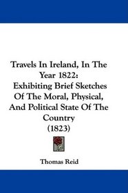 Travels In Ireland, In The Year 1822: Exhibiting Brief Sketches Of The Moral, Physical, And Political State Of The Country (1823)