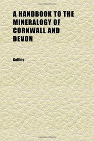 A Handbook to the Mineralogy of Cornwall and Devon; With Instructions for Their Discrimination and Copious Tables of Localities