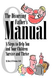 The Divorcing Father's Manual: 8 Steps To Help You And Your Children Survive And Thrive