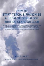 How to Start, Teach, & Franchise a Creative Genealogy Writing Class or Club: The Craft of Producing Salable Living Legacies, Celebrations of Life, Genealogy ... Events, Reunion Publications, or Gift Books