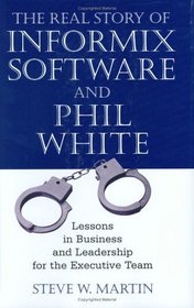 The Real Story of Informix Software And Phil White: Lessons in Business And Leadership for the Executive Team