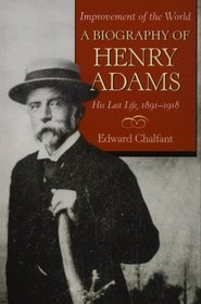 Improvement of the World: A Biography of Henry Adams, His Last Life, 1891-1918 (Biography of Henry Adams)