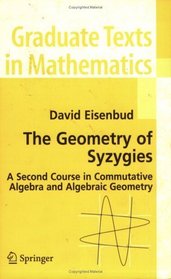 The Geometry of Syzygies : A Second Course in Algebraic Geometry and Commutative Algebra (Graduate Texts in Mathematics)