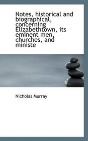 Notes, historical and biographical, concerning Elizabethtown, its eminent men, churches, and ministe