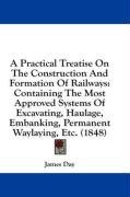 A Practical Treatise On The Construction And Formation Of Railways: Containing The Most Approved Systems Of Excavating, Haulage, Embanking, Permanent Waylaying, Etc. (1848)