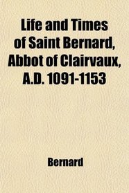 Life and Times of Saint Bernard, Abbot of Clairvaux, A.D. 1091-1153