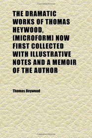 The Dramatic Works of Thomas Heywood, [microform] Now First Collected With Illustrative Notes and a Memoir of the Author (Volume 1)
