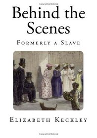 Behind the Scenes: Formerly a Slave (Thirty Years a Slave, and Four Years in The White House)