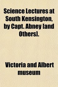Science Lectures at South Kensington, by Capt. Abney [and Others].