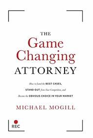 The Game Changing Attorney: How to Land the Best Cases, Stand Out from Your Competition, and Become the Obvious Choice in Your Market