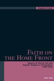 Faith on the Home Front: Aspects of Church Life And Popular Religion in Birmingham 1939-1945