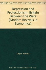 Depression and Protectionism: Britain Between the Wars (Modern Revivals in Economics)